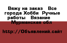 Вяжу на заказ - Все города Хобби. Ручные работы » Вязание   . Мурманская обл.